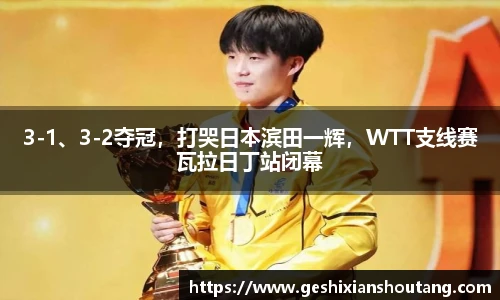 3-1、3-2夺冠，打哭日本滨田一辉，WTT支线赛瓦拉日丁站闭幕